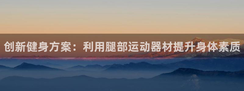 NG大舞台官网下载平台APP:创新健身方案:利用腿部运动器材